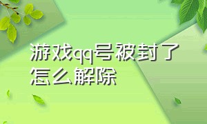 游戏qq号被封了怎么解除