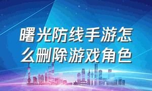 曙光防线手游怎么删除游戏角色