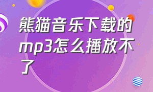 熊猫音乐下载的mp3怎么播放不了