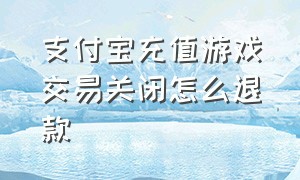 支付宝充值游戏交易关闭怎么退款