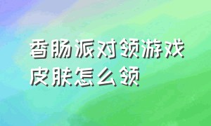 香肠派对领游戏皮肤怎么领