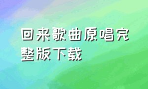 回来歌曲原唱完整版下载