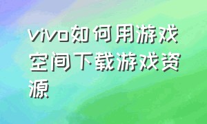 vivo如何用游戏空间下载游戏资源