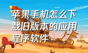 苹果手机怎么下载旧版本的应用程序软件