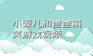 小婴儿和爸爸搞笑游戏视频