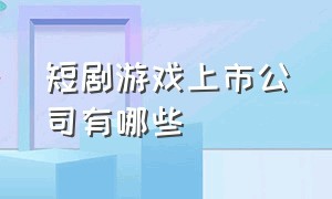 短剧游戏上市公司有哪些