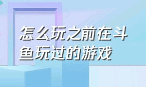 怎么玩之前在斗鱼玩过的游戏