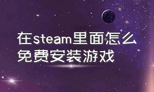 在steam里面怎么免费安装游戏