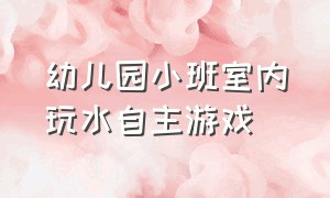 幼儿园小班室内玩水自主游戏