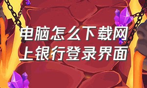 电脑怎么下载网上银行登录界面