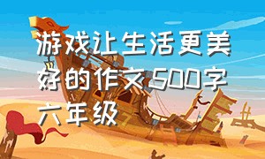 游戏让生活更美好的作文500字六年级