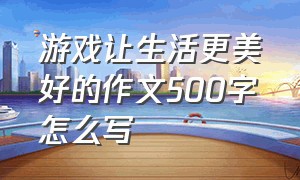 游戏让生活更美好的作文500字怎么写