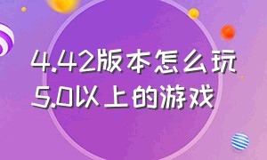 4.42版本怎么玩5.0以上的游戏