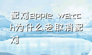 配对apple watch为什么老取消配对