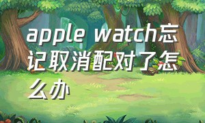 apple watch忘记取消配对了怎么办