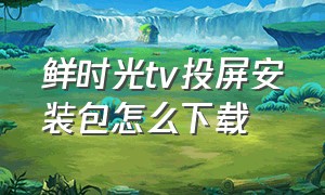 鲜时光tv投屏安装包怎么下载