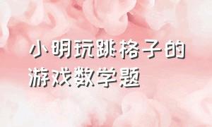 小明玩跳格子的游戏数学题