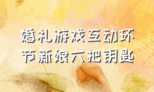 婚礼游戏互动环节新娘六把钥匙