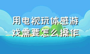 用电视玩体感游戏需要怎么操作