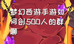 梦幻西游手游如何创500人的群聊