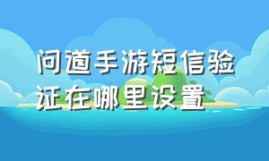 问道手游短信验证在哪里设置