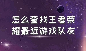 怎么查找王者荣耀最近游戏队友