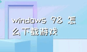 windows 98 怎么下载游戏