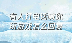 有人打电话喊你玩游戏怎么回复