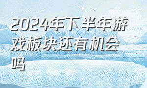 2024年下半年游戏板块还有机会吗