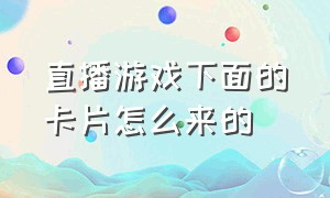 直播游戏下面的卡片怎么来的