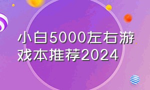 小白5000左右游戏本推荐2024