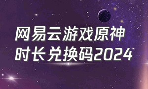 网易云游戏原神时长兑换码2024