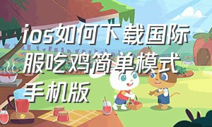 ios如何下载国际服吃鸡简单模式手机版