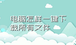 电脑怎样一键下载所有文件