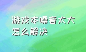 游戏本噪音太大怎么解决