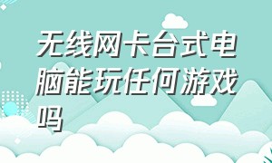 无线网卡台式电脑能玩任何游戏吗