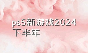 ps5新游戏2024下半年