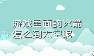 游戏里面的火箭怎么到太空呢