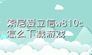 索尼爱立信w810c怎么下载游戏