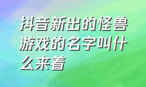 抖音新出的怪兽游戏的名字叫什么来着