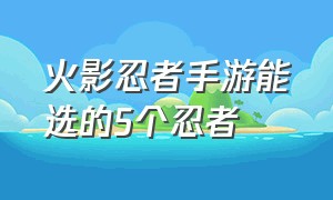 火影忍者手游能选的5个忍者