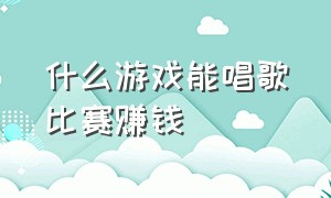 什么游戏能唱歌比赛赚钱