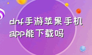 dnf手游苹果手机app能下载吗