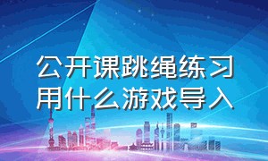 公开课跳绳练习用什么游戏导入