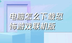 电脑怎么下载恐怖游戏联机版