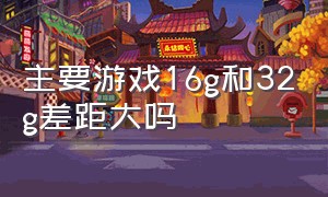 主要游戏16g和32g差距大吗