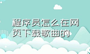 程序员怎么在网页下载歌曲的