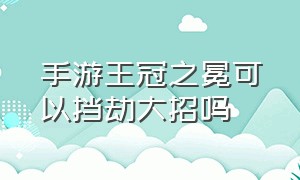 手游王冠之冕可以挡劫大招吗