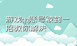 游戏qq账号被封一招教你解决