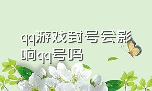 qq游戏封号会影响qq号吗